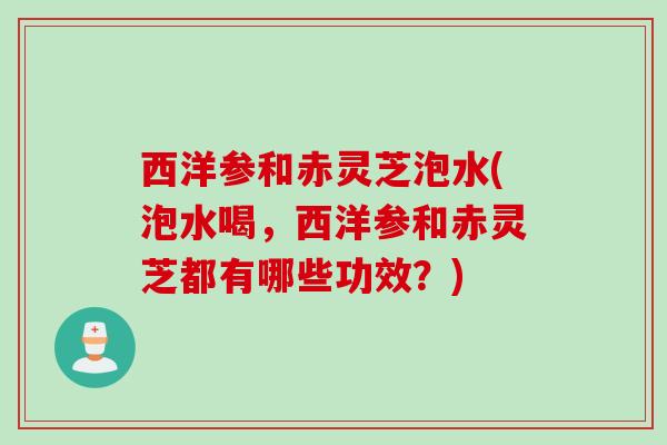 西洋参和赤灵芝泡水(泡水喝，西洋参和赤灵芝都有哪些功效？)