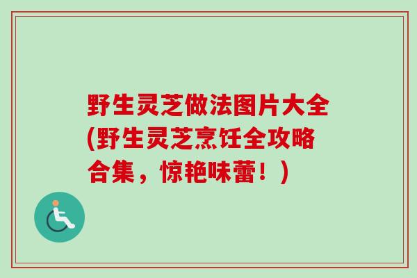 野生灵芝做法图片大全(野生灵芝烹饪全攻略合集，惊艳味蕾！)