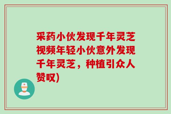 采药小伙发现千年灵芝视频年轻小伙意外发现千年灵芝，种植引众人赞叹)