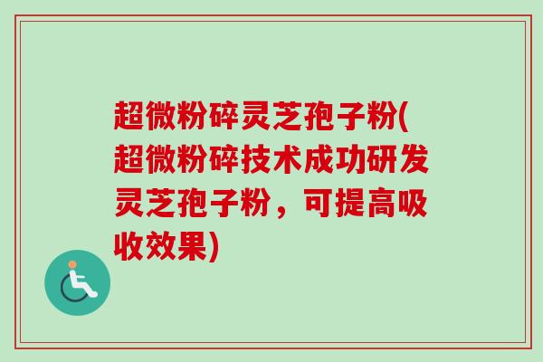 超微粉碎灵芝孢子粉(超微粉碎技术成功研发灵芝孢子粉，可提高吸收效果)