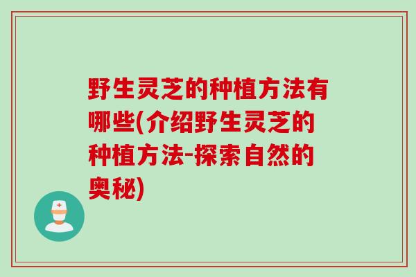 野生灵芝的种植方法有哪些(介绍野生灵芝的种植方法-探索自然的奥秘)