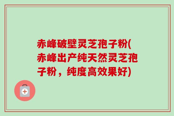 赤峰破壁灵芝孢子粉(赤峰出产纯天然灵芝孢子粉,纯度高效果好) 赤峰破壁灵芝孢子粉(赤峰出产纯天然灵芝孢子粉,纯度高效果好)