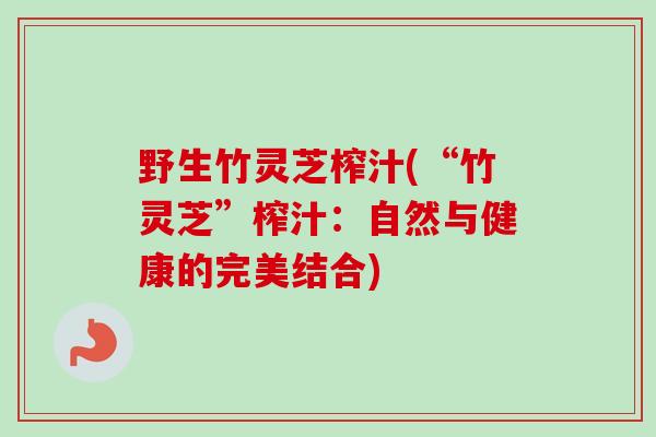野生竹灵芝榨汁(“竹灵芝”榨汁：自然与健康的完美结合)