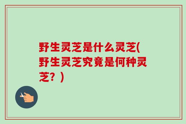 野生灵芝是什么灵芝(野生灵芝究竟是何种灵芝？)