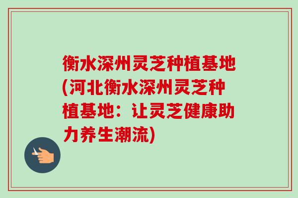 衡水深州灵芝种植基地(河北衡水深州灵芝种植基地：让灵芝健康助力养生潮流)