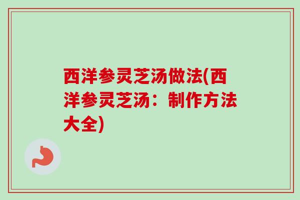 西洋参灵芝汤做法(西洋参灵芝汤：制作方法大全)