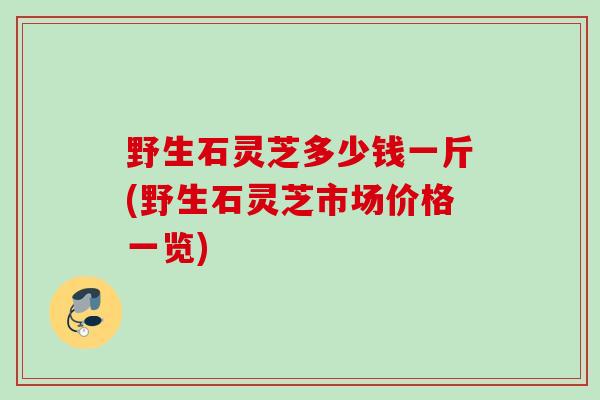 野生石灵芝多少钱一斤(野生石灵芝市场价格一览)