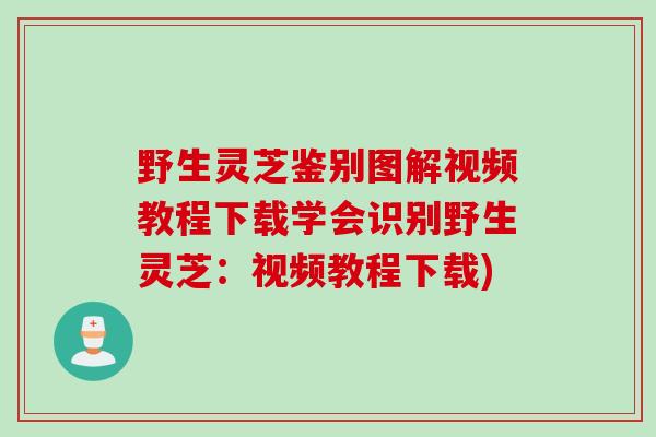 野生灵芝鉴别图解视频教程下载学会识别野生灵芝：视频教程下载)
