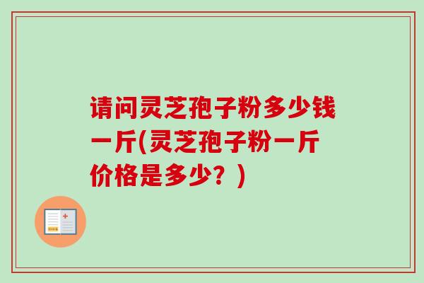 请问灵芝孢子粉多少钱一斤(灵芝孢子粉一斤价格是多少？)