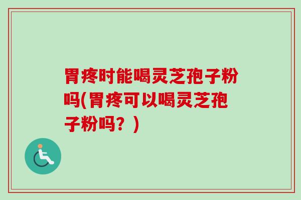 胃疼时能喝灵芝孢子粉吗(胃疼可以喝灵芝孢子粉吗？)
