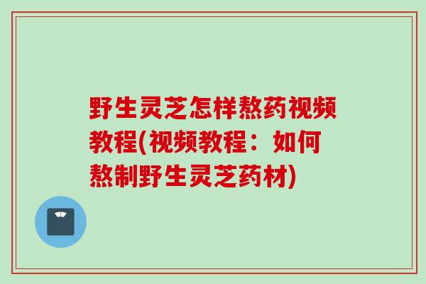 野生灵芝怎样熬药视频教程(视频教程：如何熬制野生灵芝药材)