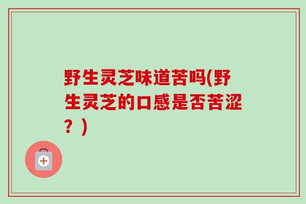野生灵芝味道苦吗(野生灵芝的口感是否苦涩？)