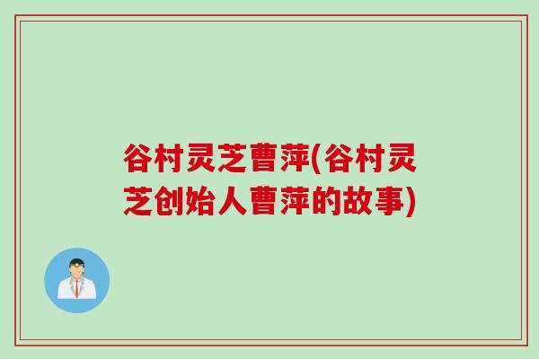 谷村灵芝曹萍(谷村灵芝创始人曹萍的故事) 谷村灵芝曹萍(谷村灵芝创始人曹萍的故事)