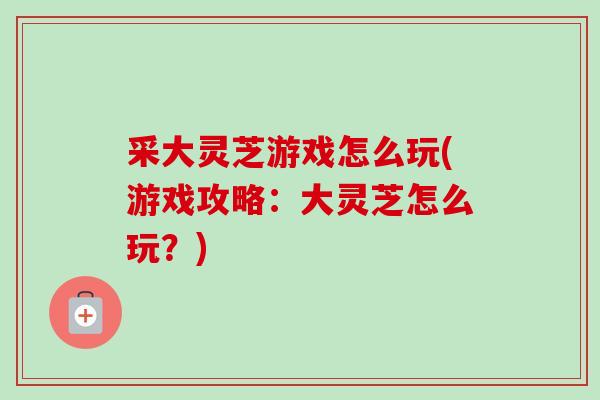 采大灵芝游戏怎么玩(游戏攻略:大灵芝怎么玩?) 采大灵芝游戏怎么玩(游戏攻略:大灵芝怎么玩?)