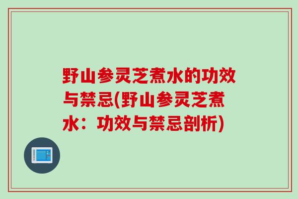 野山参灵芝煮水的功效与禁忌(野山参灵芝煮水：功效与禁忌剖析)
