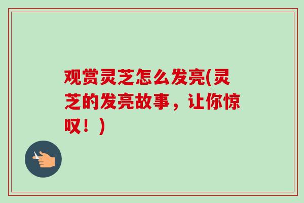 观赏灵芝怎么发亮(灵芝的发亮故事，让你惊叹！)