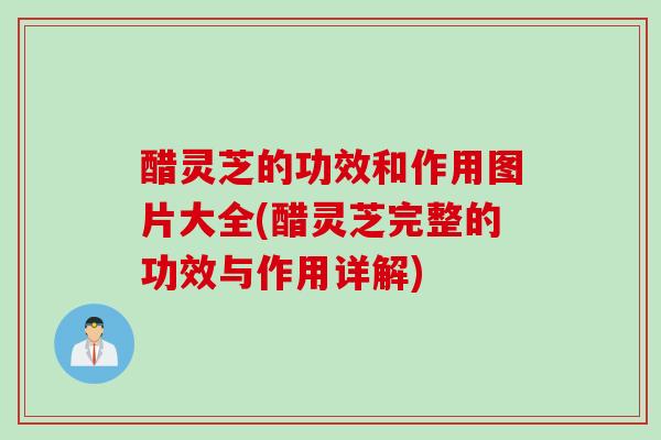 醋灵芝的功效和作用图片大全(醋灵芝完整的功效与作用详解)