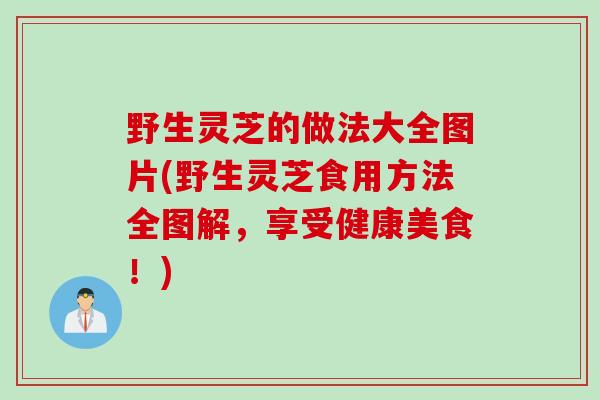 野生灵芝的做法大全图片(野生灵芝食用方法全图解，享受健康美食！)