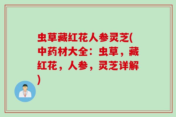 虫草藏红花人参灵芝(中药材大全：虫草，藏红花，人参，灵芝详解)