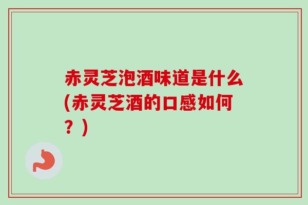 赤灵芝泡酒味道是什么(赤灵芝酒的口感如何？)