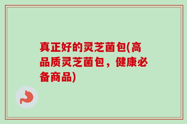 真正好的灵芝菌包(高品质灵芝菌包,健康必备商品) 真正好的灵芝菌包(高品质灵芝菌包,健康必备商品)