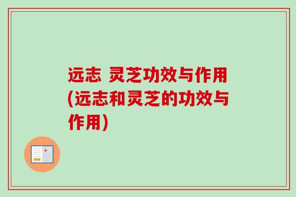 远志 灵芝功效与作用(远志和灵芝的功效与作用)