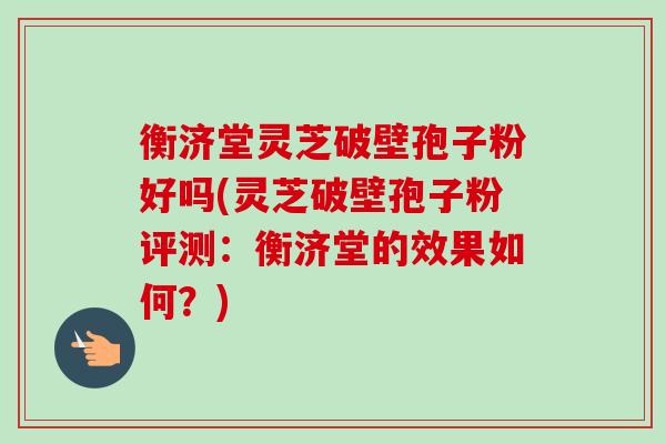 衡济堂灵芝破壁孢子粉好吗(灵芝破壁孢子粉评测:衡济堂的效果如何?) 衡济堂灵芝破壁孢子粉好吗(灵芝破壁孢子粉评测:衡济堂的效果如何?)