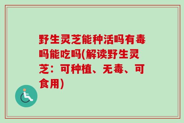 野生灵芝能种活吗有毒吗能吃吗(解读野生灵芝：可种植、无毒、可食用)