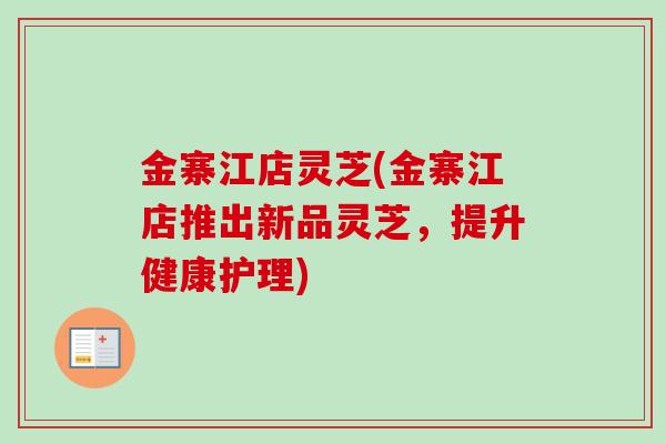 金寨江店灵芝(金寨江店推出新品灵芝，提升健康护理)