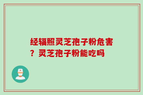 经辐照灵芝孢子粉危害？灵芝孢子粉能吃吗