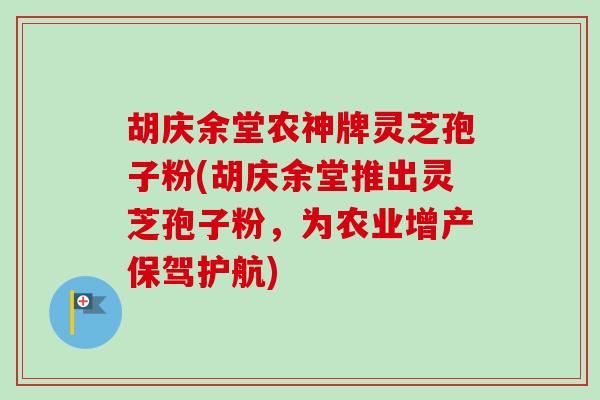 胡庆余堂农神牌灵芝孢子粉(胡庆余堂推出灵芝孢子粉，为农业增产保驾护航)