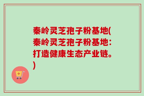 秦岭灵芝孢子粉基地(秦岭灵芝孢子粉基地：打造健康生态产业链。)