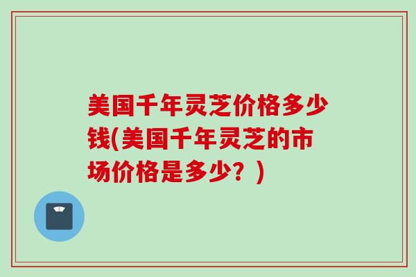 美国千年灵芝价格多少钱(美国千年灵芝的市场价格是多少？)