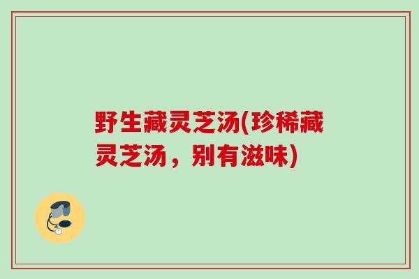 野生藏灵芝汤(珍稀藏灵芝汤，别有滋味)