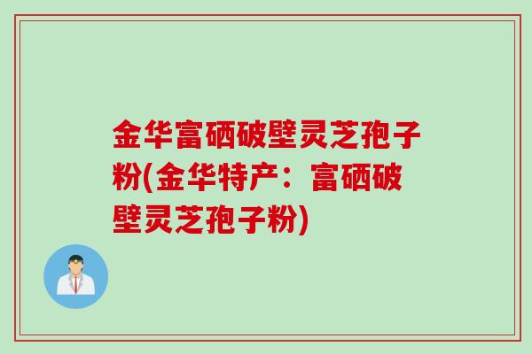 金华富硒破壁灵芝孢子粉(金华特产:富硒破壁灵芝孢子粉) 金华富硒破壁灵芝孢子粉(金华特产:富硒破壁灵芝孢子粉)