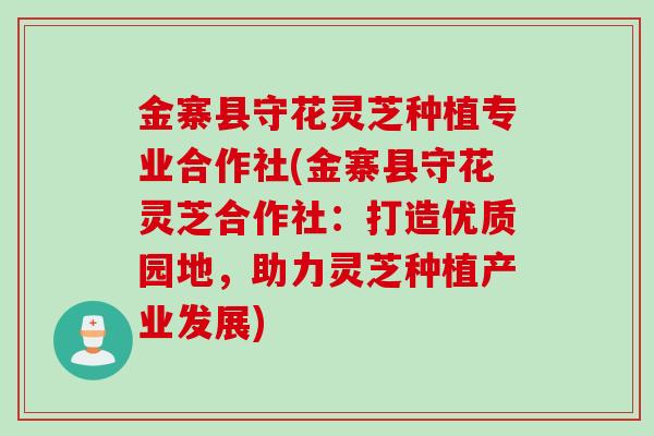 金寨县守花灵芝种植专业合作社(金寨县守花灵芝合作社:打造优质园地,助力灵芝种植产业发展) 金寨县守花灵芝种植专业合作社(金寨县守花灵芝合作社:打造优质园地,助力灵芝种植产业发展)