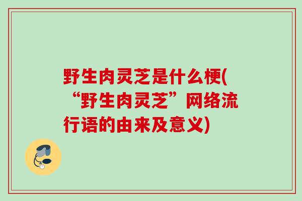 野生肉灵芝是什么梗(“野生肉灵芝”网络流行语的由来及意义) 野生肉灵芝是什么梗(“野生肉灵芝”网络流行语的由来及意义)