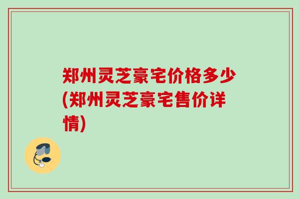郑州灵芝豪宅价格多少(郑州灵芝豪宅售价详情)