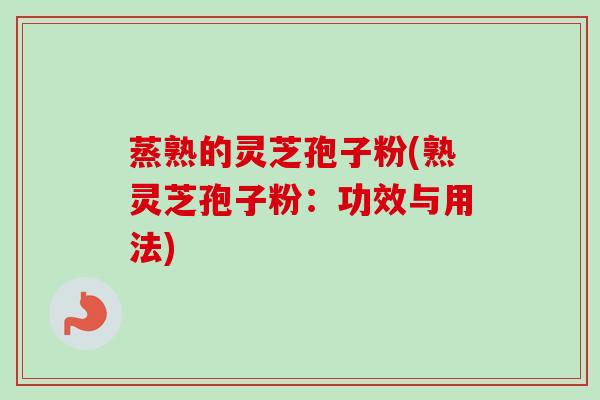 蒸熟的灵芝孢子粉(熟灵芝孢子粉：功效与用法)