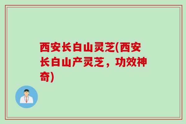 西安长白山灵芝(西安长白山产灵芝,功效神奇) 西安长白山灵芝(西安长白山产灵芝,功效神奇)