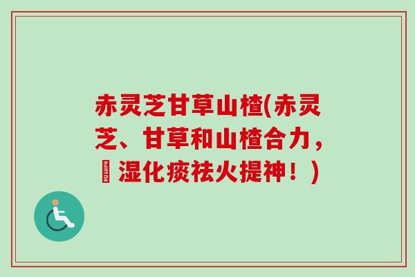 赤灵芝甘草山楂(赤灵芝、甘草和山楂合力，袪湿化痰祛火提神！)