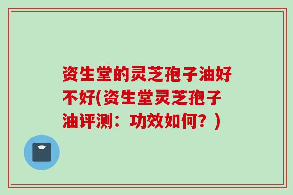 资生堂的灵芝孢子油好不好(资生堂灵芝孢子油评测：功效如何？)
