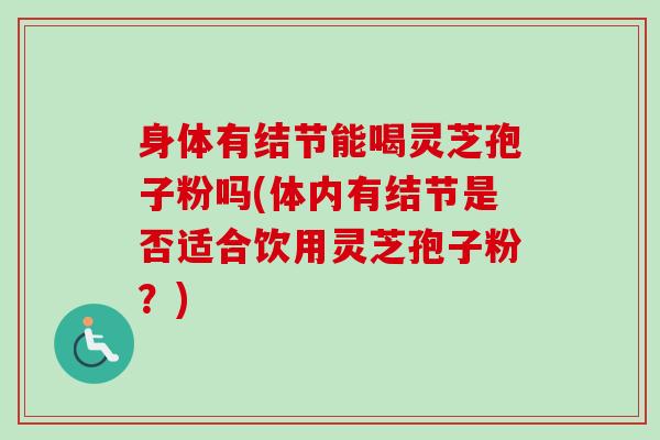 身体有结节能喝灵芝孢子粉吗(体内有结节是否适合饮用灵芝孢子粉？)