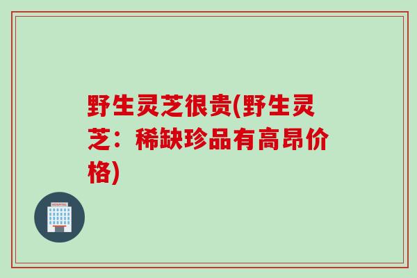 野生灵芝很贵(野生灵芝:稀缺珍品有高昂价格) 野生灵芝很贵(野生灵芝:稀缺珍品有高昂价格)