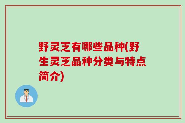 野灵芝有哪些品种(野生灵芝品种分类与特点简介) 野灵芝有哪些品种(野生灵芝品种分类与特点简介)