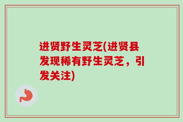 进贤野生灵芝(进贤县发现稀有野生灵芝，引发关注)