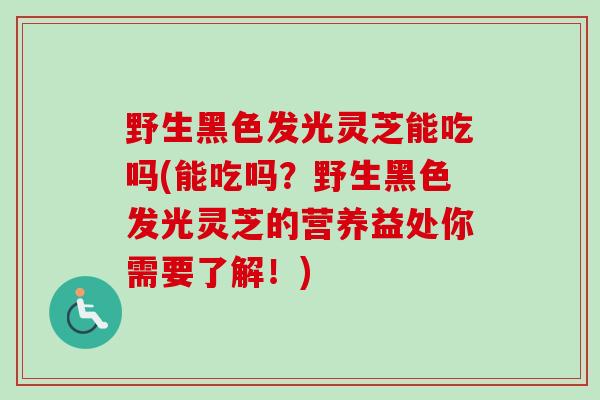 野生黑色发光灵芝能吃吗(能吃吗？野生黑色发光灵芝的营养益处你需要了解！)