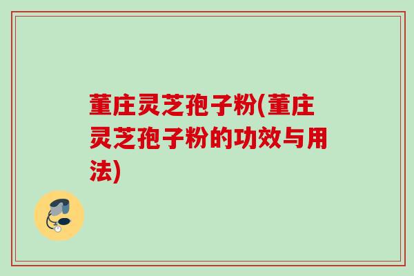 董庄灵芝孢子粉(董庄灵芝孢子粉的功效与用法)