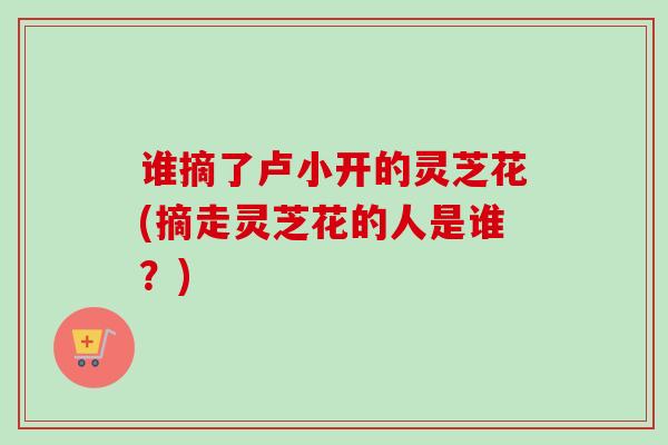 谁摘了卢小开的灵芝花(摘走灵芝花的人是谁？)