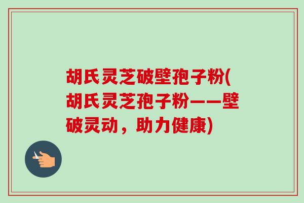 胡氏灵芝破壁孢子粉(胡氏灵芝孢子粉——壁破灵动，助力健康)